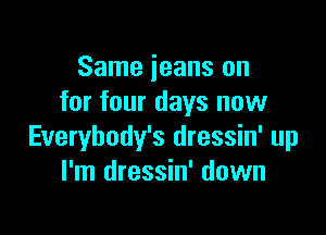 Same jeans on
for four days now

Everybody's dressin' up
I'm dressin' down
