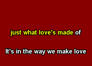 just what love's made of

It's in the way we make love