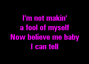 I'm not makin'
a fool of myself

Now believe me baby
I can tell