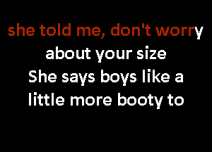 she told me, don't worry
about your size

She says b'
bottom to the top
Yeah, my momma