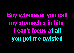 Boy whenever you call
my stomach's in bits

I can't focus at all
you got me twisted