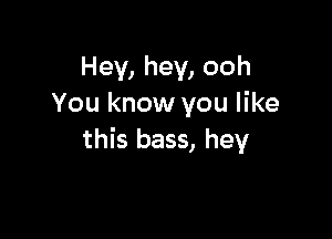 Hey, hey, ooh
You know you like

this bass, hey