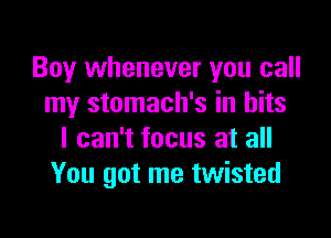 Boy whenever you call
my stomach's in bits

I can't focus at all
You got me twisted