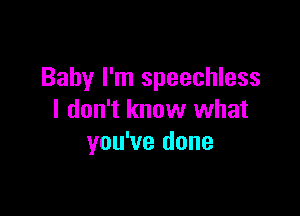 Baby I'm speechless

I don't know what
you've done