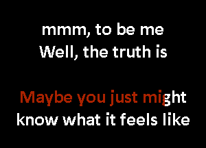 mmm, to be me
Well, the truth is

Maybe you just might
know what it feels like