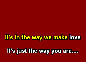 It's in the way we make love

It's just the way you are....