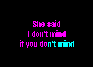 She said

I don't mind
if you don't mind