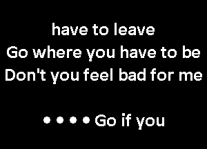 havetoleave
Go where you have to be
Don't you feel bad for me

OOOOGoifyou