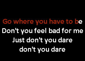 Go where you have to be
Don't you feel bad for me
Just don't you dare
don't you dare