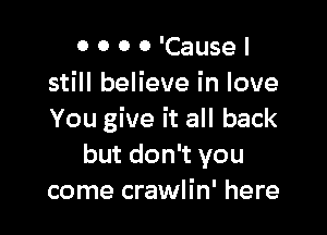 0 0 0 0 'Cause I
still believe in love

You give it all back
but don't you
come crawlin' here