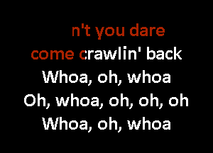 Don't you dare
come crawlin' back

Whoa, oh, whoa

come crawlin' here