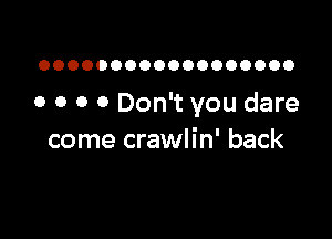 OOOOOOOOOOOOOOOOOO

o 0 o 0 Don't you dare

come crawlin' back