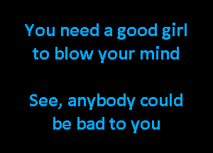 You need a good girl
to blow your mind

See, anybody could
be bad to you