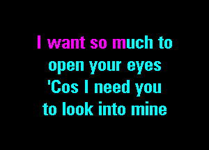 I want so much to
open your eyes

'Cos I need you
to look into mine