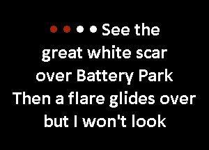 0 0 0 0 See the
great white scar

over Battery Park
Then a flare glides over
but I won't look