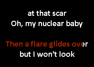 at that scar
Oh, my nuclear baby

Then a flare glides over
but I won't look