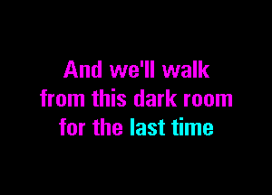 And we'll walk

from this dark room
for the last time