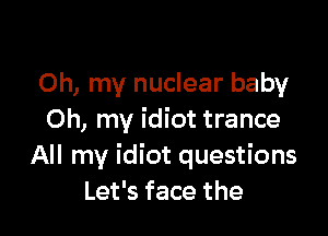 Oh, my nuclear baby

Oh, my idiot trance
All my idiot questions
Let's face the