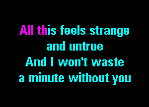 All this feels strange
and untrue

And I won't waste
a minute without you