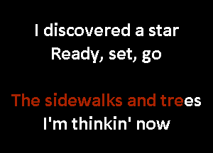 I discovered a star
Ready, set, go

The sidewalks and trees
I'm thinkin' now