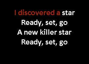 I discovered a star
Ready, set, go

A new killer star
Ready, set, go