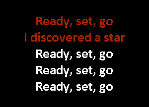 Ready, set, go
I discovered a star

Ready, set, go
Ready, set, go
Ready, set, go