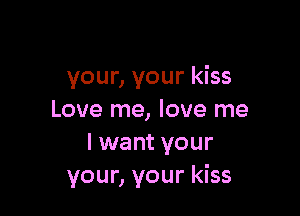 your, your kiss

Love me, love me
I want your
your, your kiss