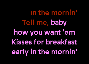 early in the mornin'
Tell me, baby

how you want 'em
nl
kisses for breakfast