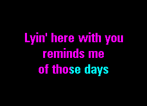 Lyin' here with you

reminds me
of those days