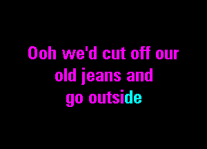 Ooh we'd cut off our

old ieans and
go outside