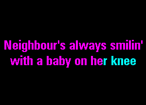 Neighbour's always smilin'

with a baby on her knee