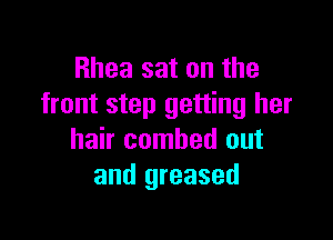 Rhea sat on the
front step getting her

hair combed out
and greased