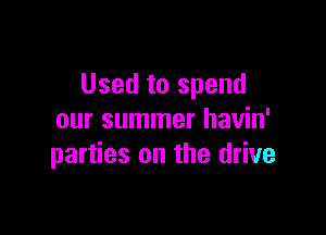 Used to spend

our summer havin'
parties on the drive