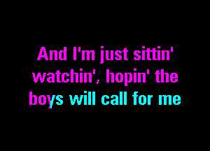And I'm iust sittin'

watchin'. hopin' the
boys will call for me