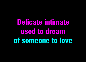 Delicate intimate

used to dream
of someone to love