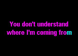 You don't understand

where I'm coming from