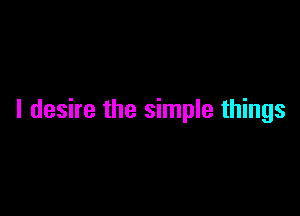 I desire the simple things