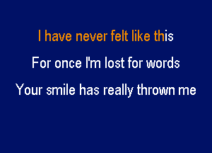 I have never felt like this

For once I'm lost for words

Your smile has really thrown me