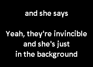 ever bring them down

Yeah, they're invincible
and she's just
in the background