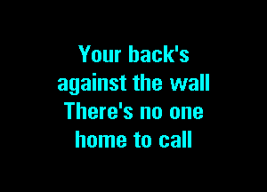 Your back's
against the wall

There's no one
home to call