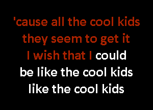 'cause all the cool kids
they seem to get it
I wish that I could
be like the cool kids
like the cool kids