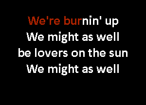 We're burnin' up
We might as well

be lovers on the sun
We might as well