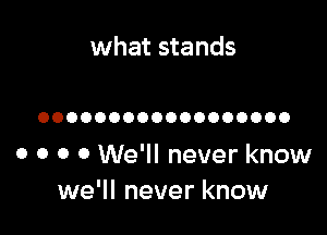 what stands

OOOOOOOOOOOOOOOOOO

o o o o We'll never know
we'll never know