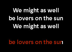 We might as well
be lovers on the sun

We might as well

be lovers on the sun