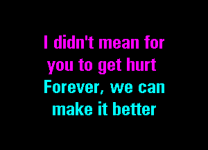 I didn't mean for
you to get hurt

Forever, we can
make it better