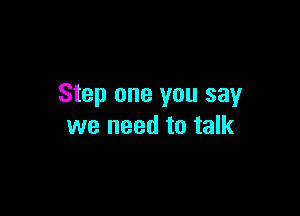 Step one you say

we need to talk