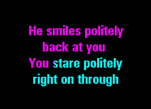 He smiles politely
back at you

You stare politely
right on through