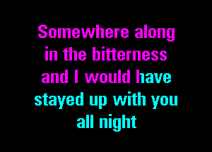 Somewhere along
in the bitterness

and I would have
stayed up with you
all night