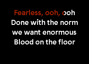 Fearless, ooh, ooh
Done with the norm

we want enormous
Blood on the floor