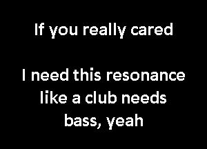 If you really cared

I need this resonance
like a club needs
bass, yeah